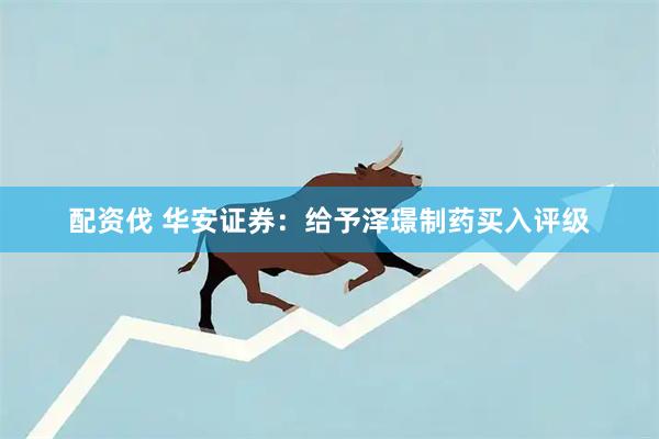 配资伐 华安证券：给予泽璟制药买入评级