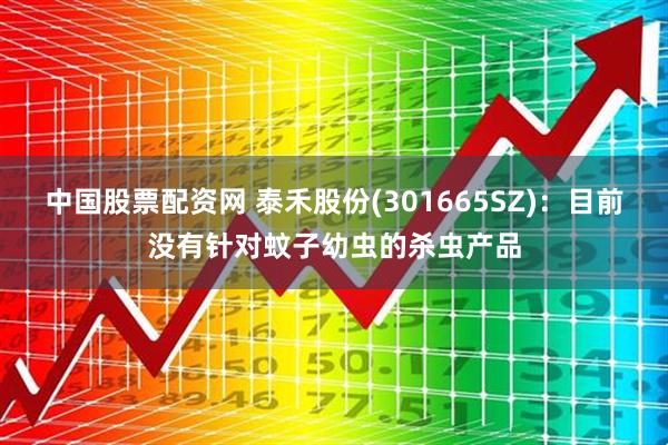 中国股票配资网 泰禾股份(301665SZ)：目前没有针对蚊子幼虫的杀虫产品