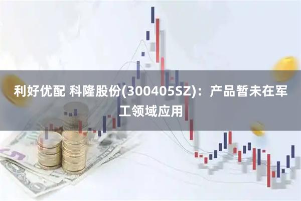 利好优配 科隆股份(300405SZ)：产品暂未在军工领域应用