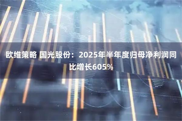 欧维策略 国光股份：2025年半年度归母净利润同比增长605%