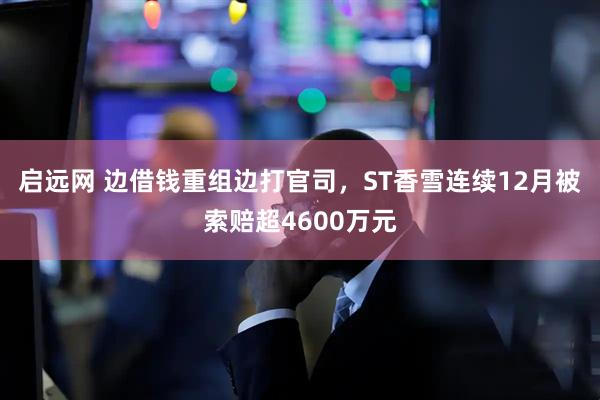 启远网 边借钱重组边打官司,ST香雪连续12月被索赔超4600万元