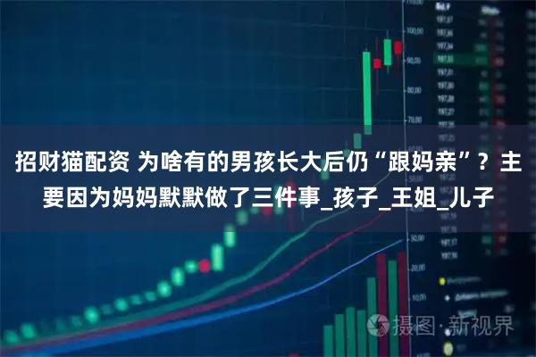 招财猫配资 为啥有的男孩长大后仍“跟妈亲”？主要因为妈妈默默做了三件事_孩子_王姐_儿子