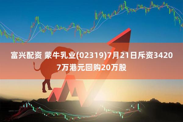富兴配资 蒙牛乳业(02319)7月21日斥资34207万港元回购20万股
