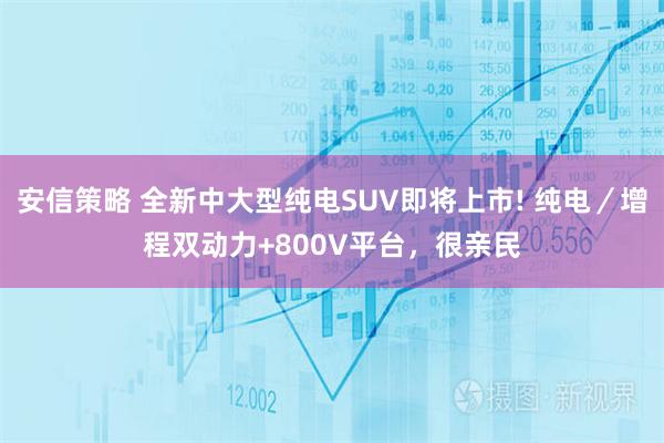 安信策略 全新中大型纯电SUV即将上市! 纯电／增程双动力+800V平台，很亲民