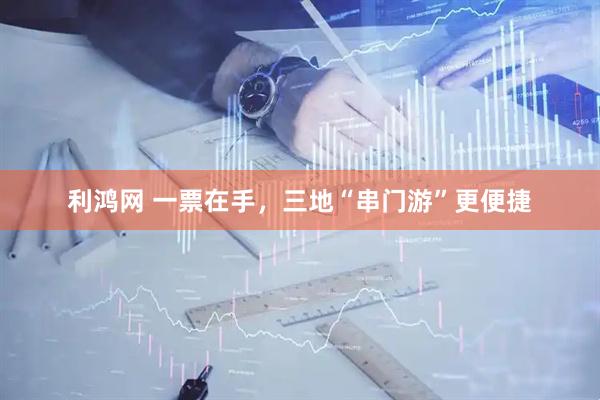 利鸿网 一票在手，三地“串门游”更便捷