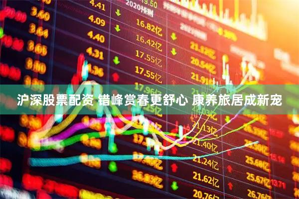 沪深股票配资 错峰赏春更舒心 康养旅居成新宠