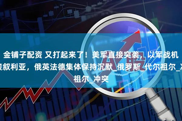 金铺子配资 又打起来了！美军直接突袭，以军战机空袭叙利亚，俄英法德集体保持沉默_俄罗斯_代尔祖尔_冲突