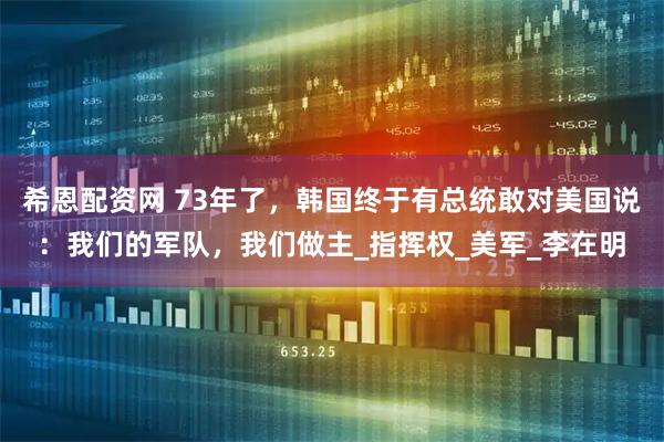 希恩配资网 73年了，韩国终于有总统敢对美国说：我们的军队，我们做主_指挥权_美军_李在明