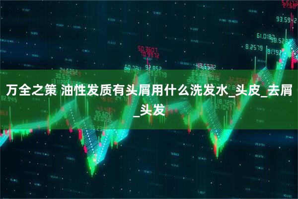 万全之策 油性发质有头屑用什么洗发水_头皮_去屑_头发