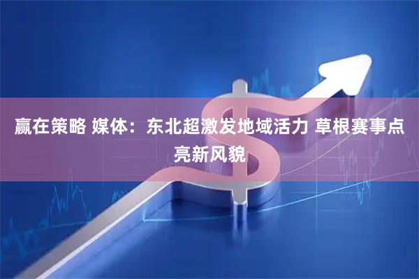 赢在策略 媒体:东北超激发地域活力 草根赛事点亮新风貌
