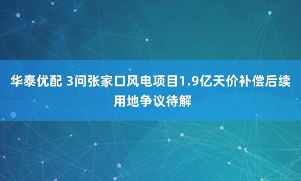 华泰优配 3问张家口风电项目1.9亿天价补偿后续 用地争议待解