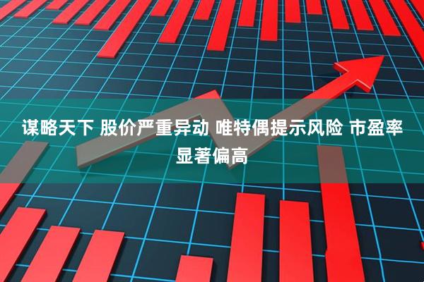 谋略天下 股价严重异动 唯特偶提示风险 市盈率显著偏高