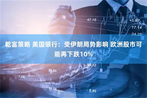 乾富策略 美国银行：受伊朗局势影响 欧洲股市可能再下跌10%