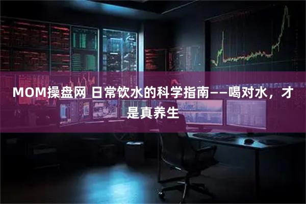 MOM操盘网 日常饮水的科学指南——喝对水，才是真养生