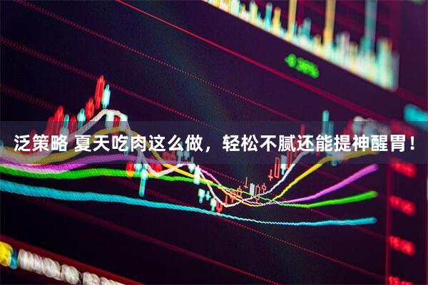 泛策略 夏天吃肉这么做，轻松不腻还能提神醒胃！