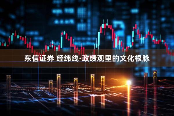 东信证券 经纬线·政绩观里的文化根脉