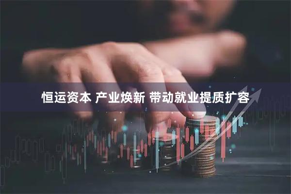恒运资本 产业焕新 带动就业提质扩容