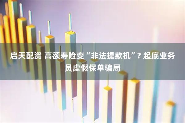 启天配资 高额寿险变“非法提款机”? 起底业务员虚假保单骗局