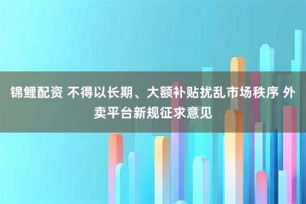 锦鲤配资 不得以长期、大额补贴扰乱市场秩序 外卖平台新规征求意见