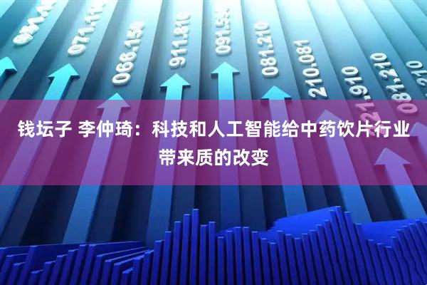 钱坛子 李仲琦:科技和人工智能给中药饮片行业带来质的改变