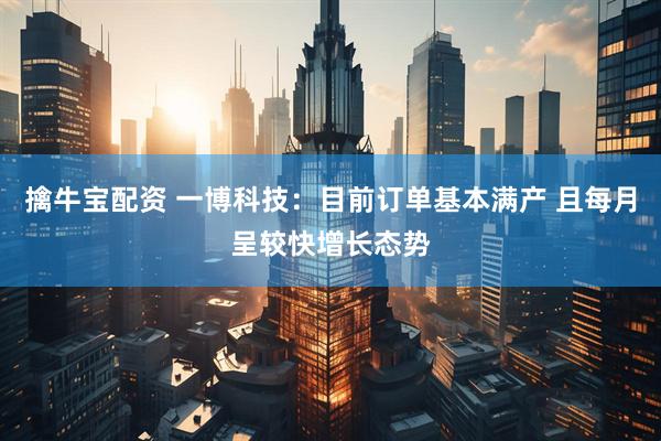 擒牛宝配资 一博科技：目前订单基本满产 且每月呈较快增长态势