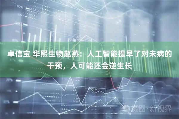卓信宝 华熙生物赵燕：人工智能提早了对未病的干预，人可能还会逆生长