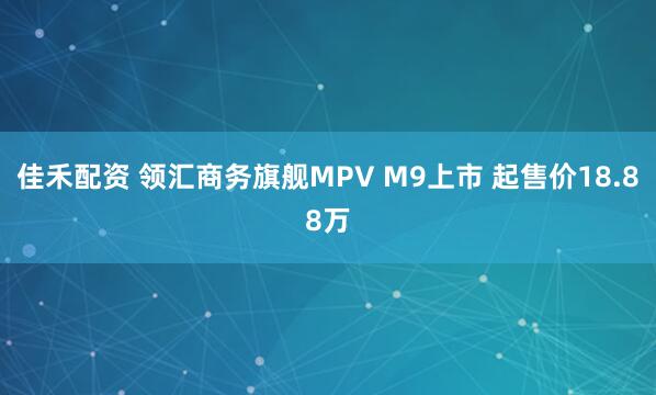 佳禾配资 领汇商务旗舰MPV M9上市 起售价18.88万