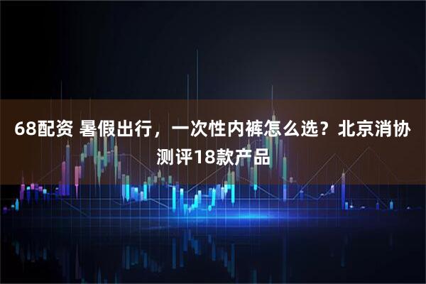 68配资 暑假出行，一次性内裤怎么选？北京消协测评18款产品