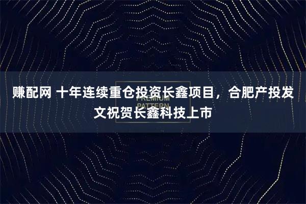 赚配网 十年连续重仓投资长鑫项目，合肥产投发文祝贺长鑫科技上市