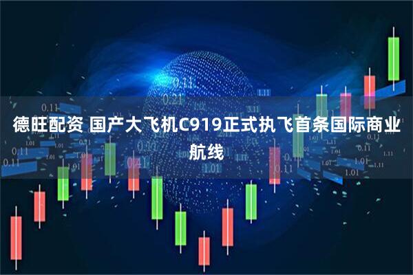 德旺配资 国产大飞机C919正式执飞首条国际商业航线