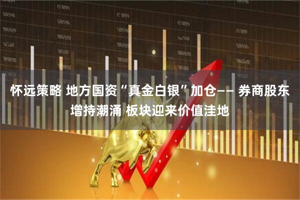 怀远策略 地方国资“真金白银”加仓—— 券商股东增持潮涌 板块迎来价值洼地
