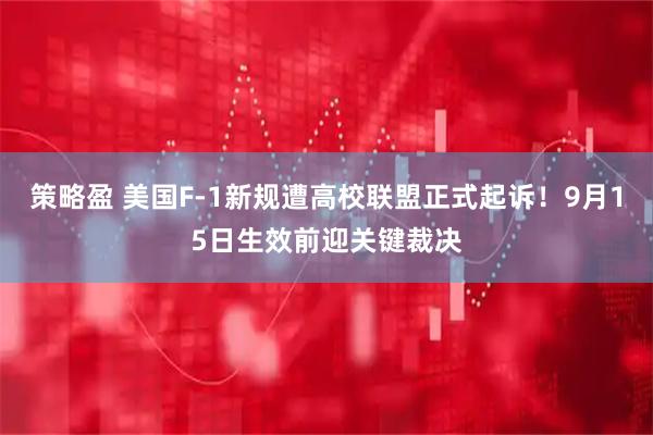 策略盈 美国F-1新规遭高校联盟正式起诉!9月15日生效前迎关键裁决