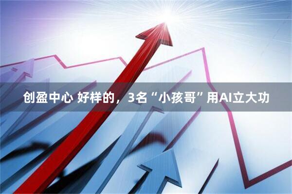 创盈中心 好样的，3名“小孩哥”用AI立大功