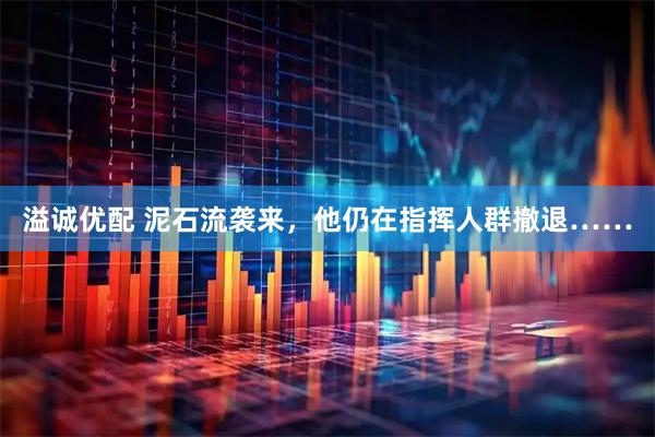 溢诚优配 泥石流袭来，他仍在指挥人群撤退……
