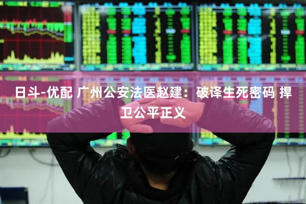 日斗-优配 广州公安法医赵建：破译生死密码 捍卫公平正义