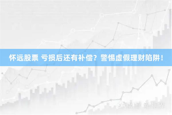 怀远股票 亏损后还有补偿？警惕虚假理财陷阱！